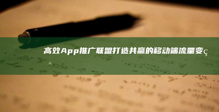 高效App推广联盟：打造共赢的移动端流量变现方案