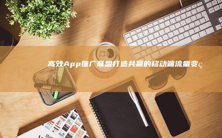 高效App推广联盟：打造共赢的移动端流量变现方案